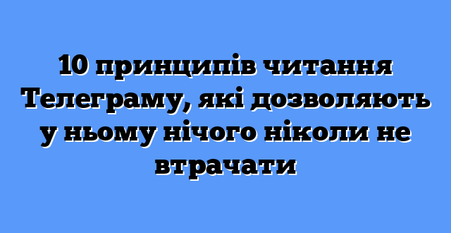 10 принципів читання Телеграму, які дозволяють у ньому нічого ніколи не втрачати 